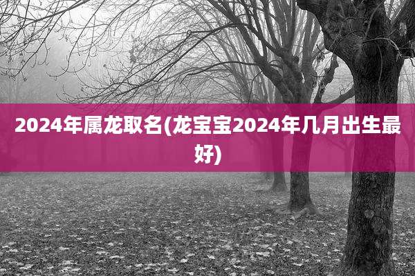 2024年属龙取名(龙宝宝2024年几月出生最好)