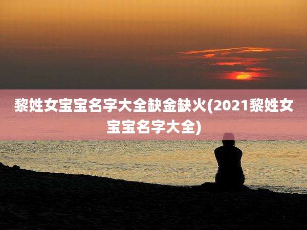 黎姓女宝宝名字大全缺金缺火(2021黎姓女宝宝名字大全)