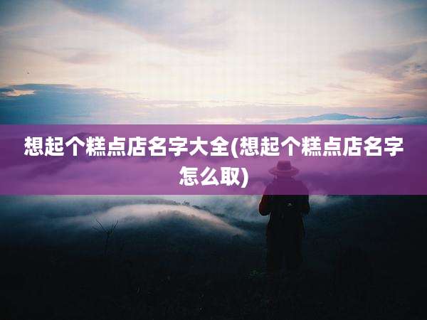 想起个糕点店名字大全(想起个糕点店名字怎么取)