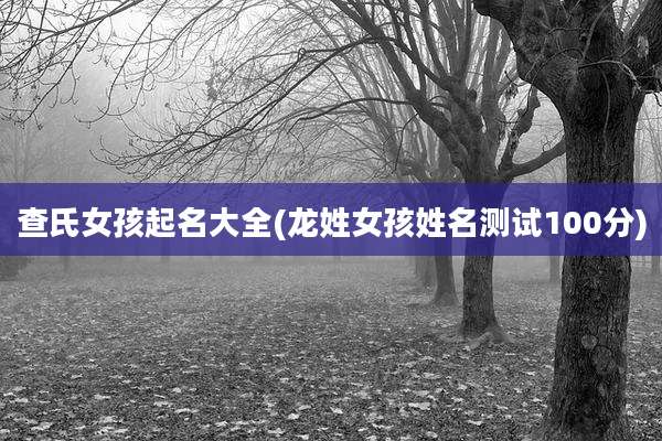 查氏女孩起名大全(龙姓女孩姓名测试100分)