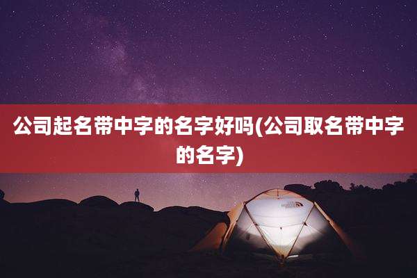 公司起名带中字的名字好吗(公司取名带中字的名字)