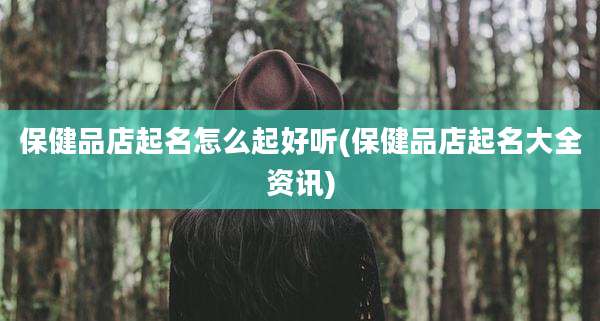 保健品店起名怎么起好听(保健品店起名大全资讯)