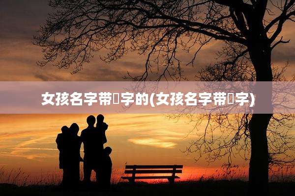 女孩名字带芃字的(女孩名字带莯字)