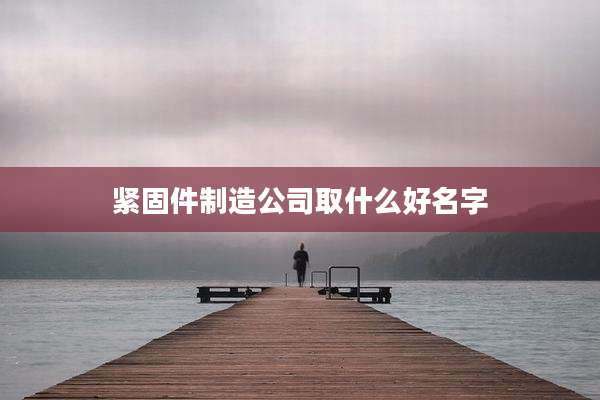 紧固件制造公司取什么好名字