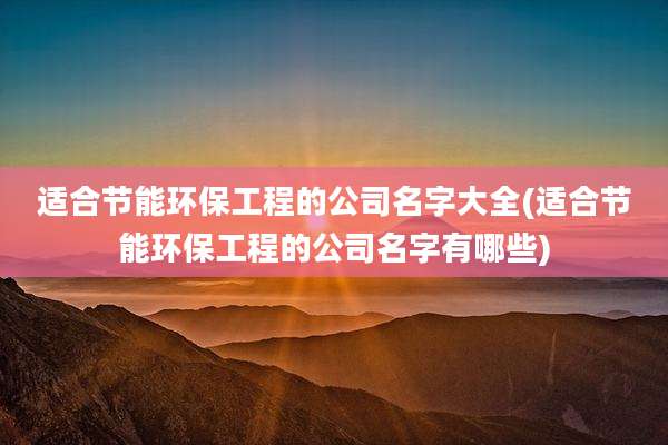适合节能环保工程的公司名字大全(适合节能环保工程的公司名字有哪些)