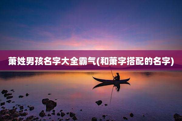 萧姓男孩名字大全霸气(和萧字搭配的名字)