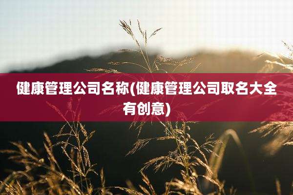 健康管理公司名称(健康管理公司取名大全有创意)