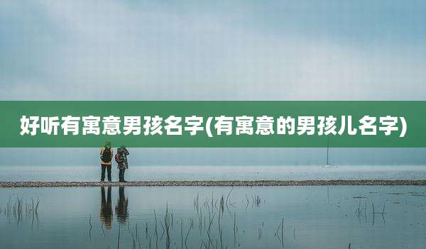 好听有寓意男孩名字(有寓意的男孩儿名字)