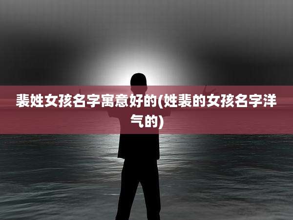 裴姓女孩名字寓意好的(姓裴的女孩名字洋气的)