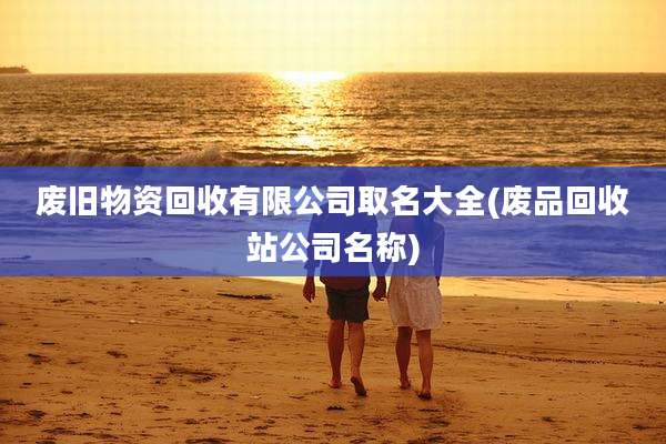 废旧物资回收有限公司取名大全(废品回收站公司名称)