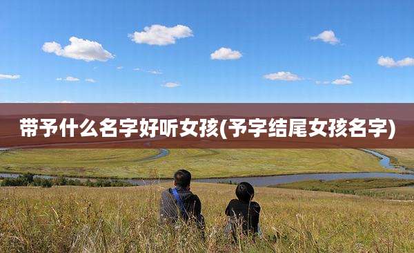 带予什么名字好听女孩(予字结尾女孩名字)