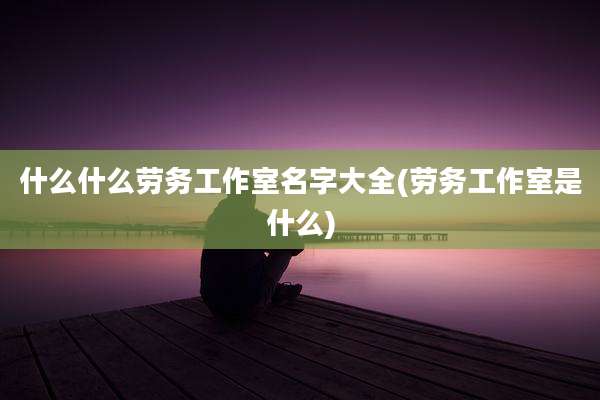 什么什么劳务工作室名字大全(劳务工作室是什么)