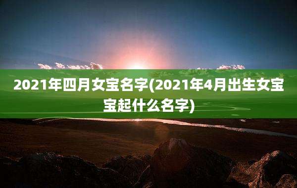 2021年四月女宝名字(2021年4月出生女宝宝起什么名字)