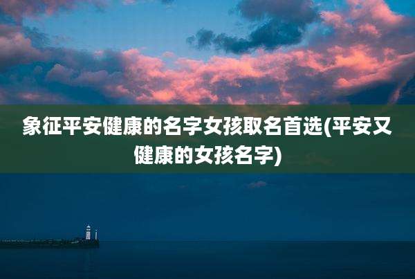象征平安健康的名字女孩取名首选(平安又健康的女孩名字)