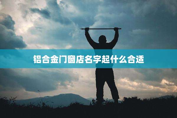 铝合金门窗店名字起什么合适