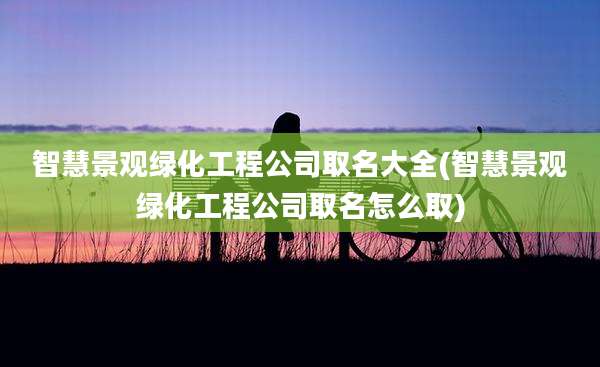 智慧景观绿化工程公司取名大全(智慧景观绿化工程公司取名怎么取)
