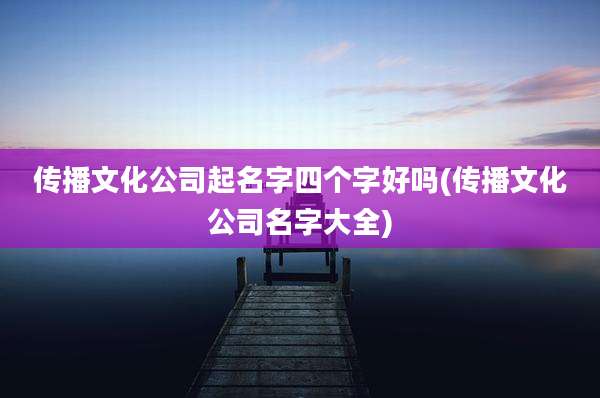 传播文化公司起名字四个字好吗(传播文化公司名字大全)
