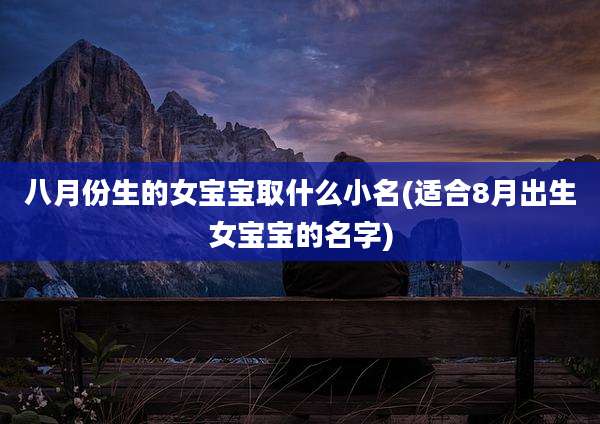 八月份生的女宝宝取什么小名(适合8月出生女宝宝的名字)