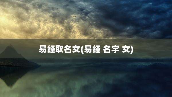 易经取名女(易经 名字 女)