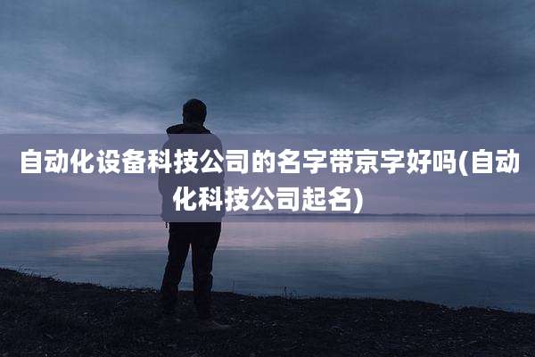 自动化设备科技公司的名字带京字好吗(自动化科技公司起名)