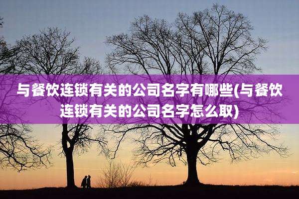与餐饮连锁有关的公司名字有哪些(与餐饮连锁有关的公司名字怎么取)