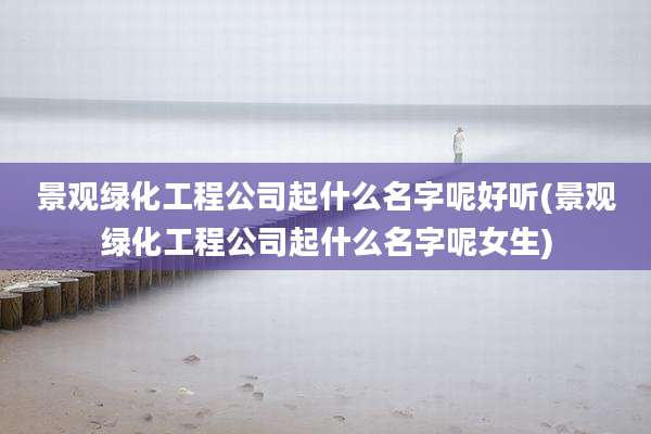 景观绿化工程公司起什么名字呢好听(景观绿化工程公司起什么名字呢女生)