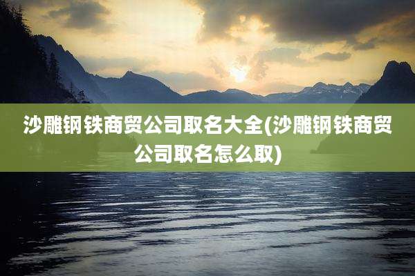 沙雕钢铁商贸公司取名大全(沙雕钢铁商贸公司取名怎么取)