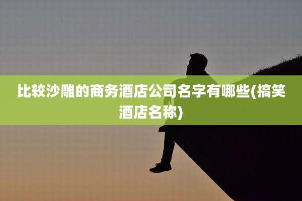 比较沙雕的商务酒店公司名字有哪些(搞笑酒店名称)