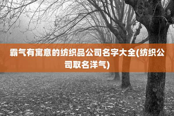 霸气有寓意的纺织品公司名字大全(纺织公司取名洋气)
