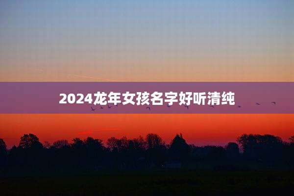2024龙年女孩名字好听清纯