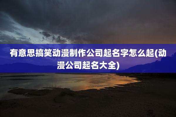有意思搞笑动漫制作公司起名字怎么起(动漫公司起名大全)