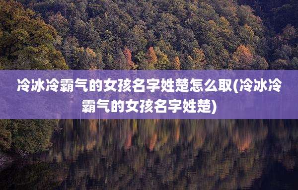 冷冰冷霸气的女孩名字姓楚怎么取(冷冰冷霸气的女孩名字姓楚)