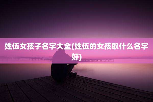 姓伍女孩子名字大全(姓伍的女孩取什么名字好)