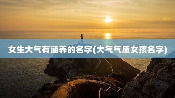 女生大气有涵养的名字(大气气质女孩名字)