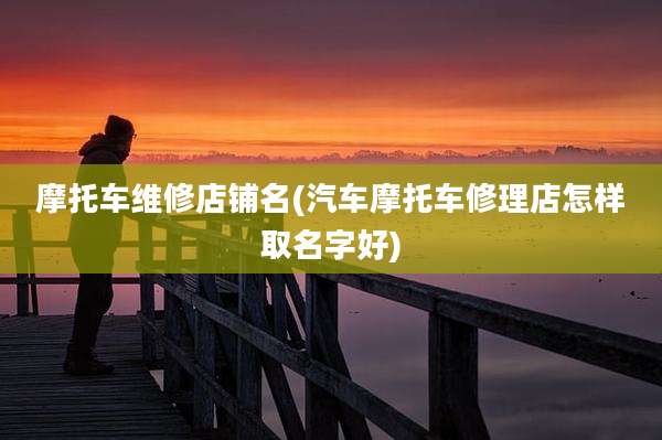 摩托车维修店铺名(汽车摩托车修理店怎样取名字好)
