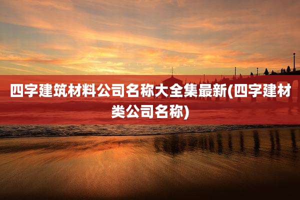 四字建筑材料公司名称大全集最新(四字建材类公司名称)