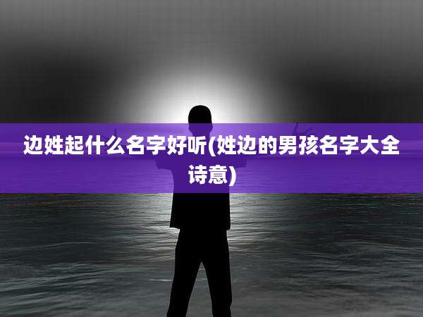 边姓起什么名字好听(姓边的男孩名字大全诗意)