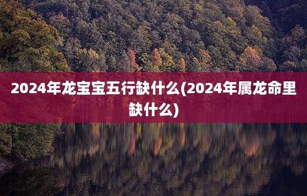 2024年龙宝宝五行缺什么(2024年属龙命里缺什么)