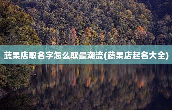 蔬果店取名字怎么取最潮流(蔬果店起名大全)