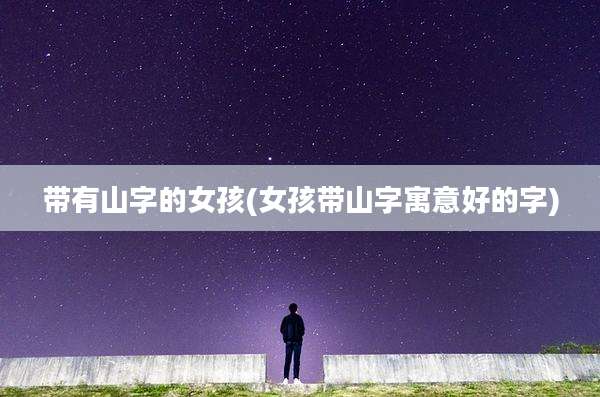 带有山字的女孩(女孩带山字寓意好的字)
