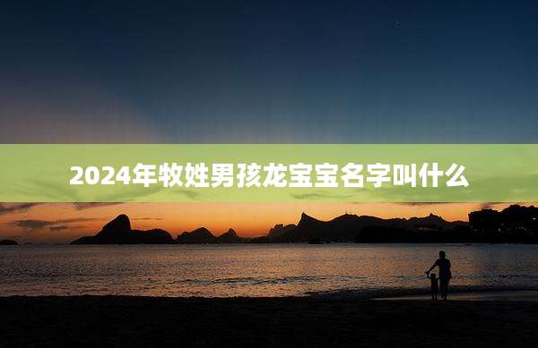 2024年牧姓男孩龙宝宝名字叫什么