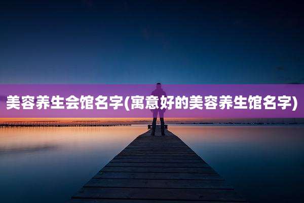 美容养生会馆名字(寓意好的美容养生馆名字)