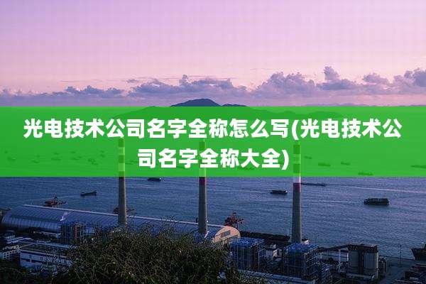 光电技术公司名字全称怎么写(光电技术公司名字全称大全)