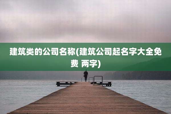 建筑类的公司名称(建筑公司起名字大全免费 两字)