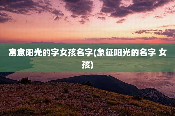 寓意阳光的字女孩名字(象征阳光的名字 女孩)