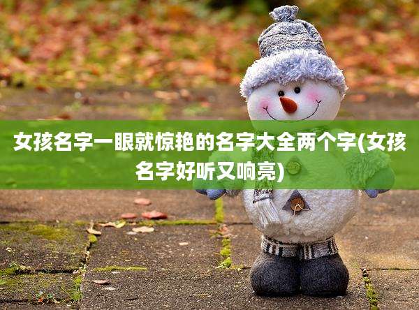 女孩名字一眼就惊艳的名字大全两个字(女孩名字好听又响亮)