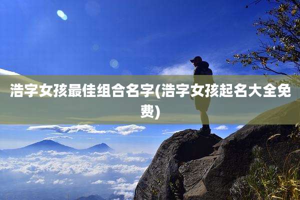 浩字女孩最佳组合名字(浩字女孩起名大全免费)