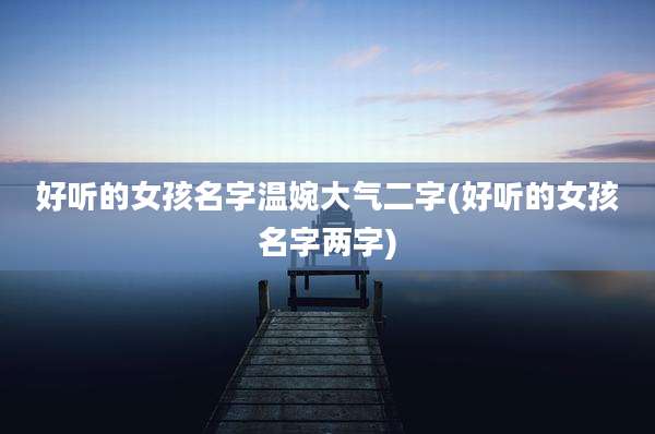 好听的女孩名字温婉大气二字(好听的女孩名字两字)