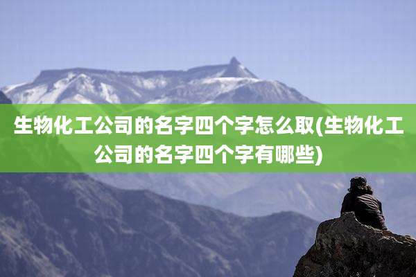 生物化工公司的名字四个字怎么取(生物化工公司的名字四个字有哪些)