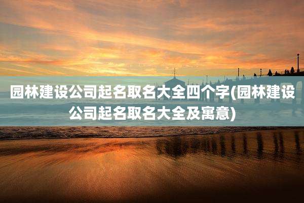 园林建设公司起名取名大全四个字(园林建设公司起名取名大全及寓意)